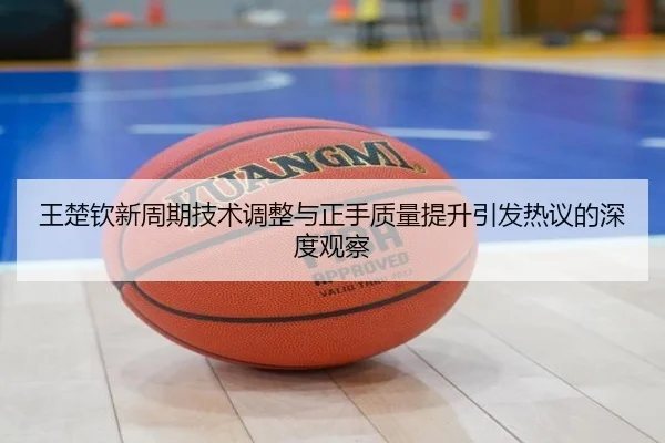 王楚钦新周期技术调整与正手质量提升引发热议的深度观察