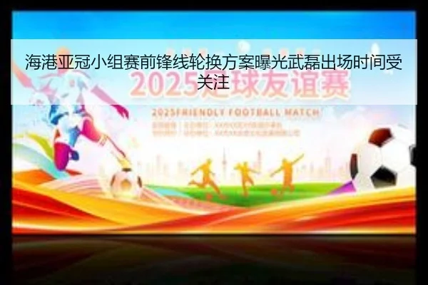海港亚冠小组赛前锋线轮换方案曝光武磊出场时间受关注